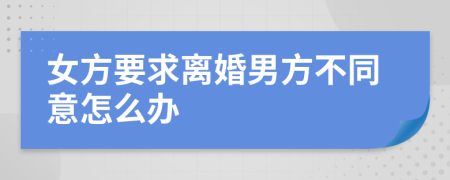 女方要求離婚男方不同意怎么辦
