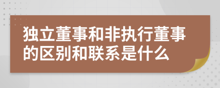 獨(dú)立董事和非執(zhí)行董事的區(qū)別和聯(lián)系是什么
