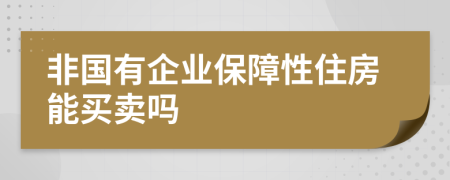 非國有企業(yè)保障性住房能買賣嗎