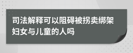 司法解釋可以阻礙被拐賣綁架婦女與兒童的人嗎