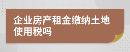 企業(yè)房產(chǎn)租金繳納土地使用稅嗎
