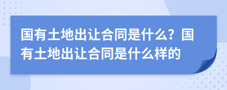 國有土地出讓合同是什么？國有土地出讓合同是什么樣的