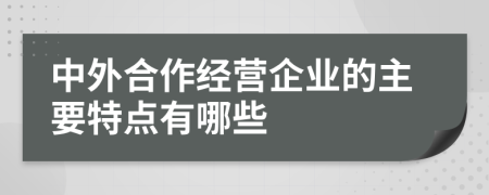 中外合作經(jīng)營企業(yè)的主要特點有哪些