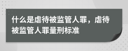 什么是虐待被監(jiān)管人罪，虐待被監(jiān)管人罪量刑標準