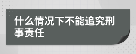 什么情況下不能追究刑事責(zé)任
