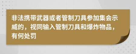 非法攜帶武器或者管制刀具參加集會示威的，視同輸入管制刀具和爆炸物品，有何處罰