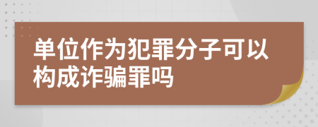 單位作為犯罪分子可以構(gòu)成詐騙罪嗎