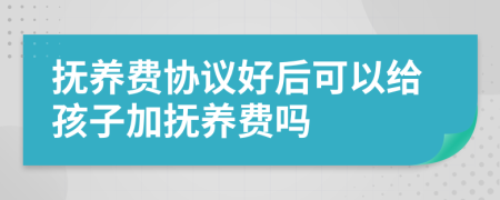 撫養(yǎng)費(fèi)協(xié)議好后可以給孩子加撫養(yǎng)費(fèi)嗎