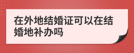 在外地結(jié)婚證可以在結(jié)婚地補辦嗎
