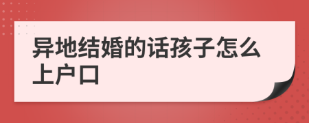 異地結(jié)婚的話孩子怎么上戶口