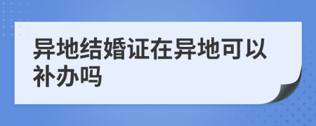 異地結(jié)婚證在異地可以補(bǔ)辦嗎