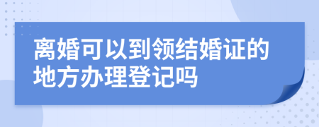 離婚可以到領(lǐng)結(jié)婚證的地方辦理登記嗎