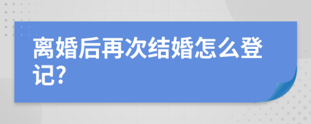 離婚后再次結(jié)婚怎么登記?