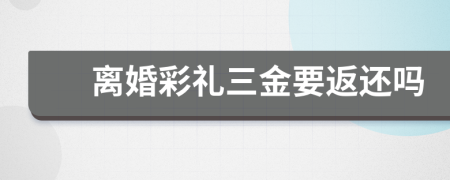 離婚彩禮三金要返還嗎