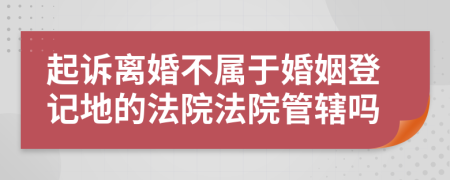 起訴離婚不屬于婚姻登記地的法院法院管轄嗎