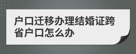 戶口遷移辦理結(jié)婚證跨省戶口怎么辦