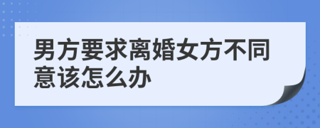 男方要求離婚女方不同意該怎么辦