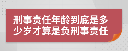 刑事責(zé)任年齡到底是多少歲才算是負(fù)刑事責(zé)任