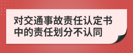 對(duì)交通事故責(zé)任認(rèn)定書中的責(zé)任劃分不認(rèn)同