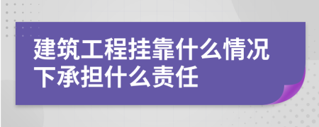 建筑工程掛靠什么情況下承擔(dān)什么責(zé)任