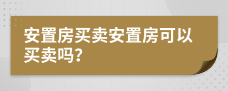 安置房買賣安置房可以買賣嗎？
