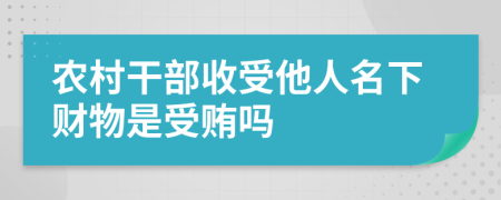 農(nóng)村干部收受他人名下財物是受賄嗎