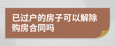 已過戶的房子可以解除購房合同嗎