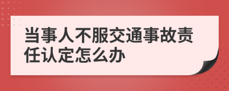 當(dāng)事人不服交通事故責(zé)任認(rèn)定怎么辦