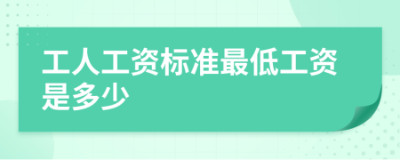 工人工資標(biāo)準(zhǔn)最低工資是多少