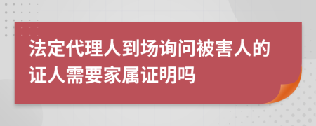 法定代理人到場(chǎng)詢問(wèn)被害人的證人需要家屬證明嗎