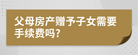 父母房產(chǎn)贈(zèng)予子女需要手續(xù)費(fèi)嗎?
