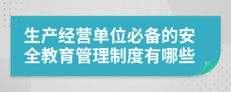 生產(chǎn)經(jīng)營單位必備的安全教育管理制度有哪些