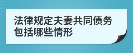 法律規(guī)定夫妻共同債務(wù)包括哪些情形