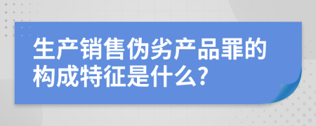 生產(chǎn)銷售偽劣產(chǎn)品罪的構(gòu)成特征是什么?