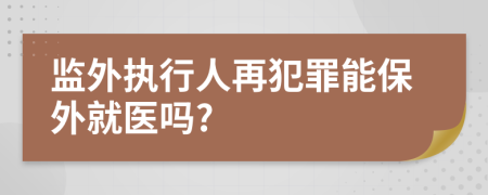監(jiān)外執(zhí)行人再犯罪能保外就醫(yī)嗎?