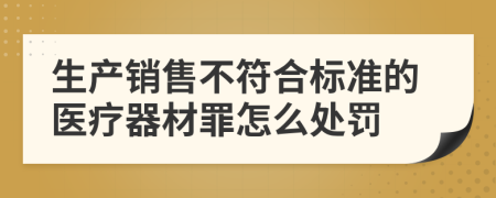 生產(chǎn)銷售不符合標(biāo)準(zhǔn)的醫(yī)療器材罪怎么處罰