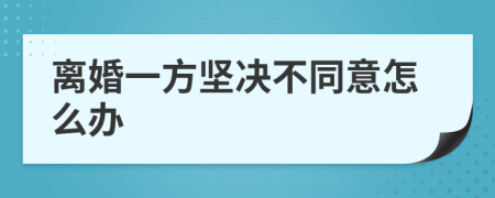離婚一方堅(jiān)決不同意怎么辦