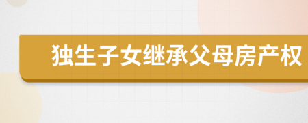 獨生子女繼承父母房產(chǎn)權(quán)