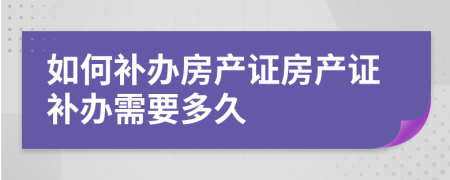 如何補辦房產(chǎn)證房產(chǎn)證補辦需要多久