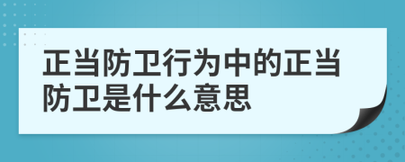 正當(dāng)防衛(wèi)行為中的正當(dāng)防衛(wèi)是什么意思
