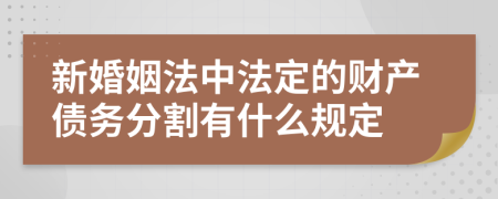 新婚姻法中法定的財產(chǎn)債務分割有什么規(guī)定