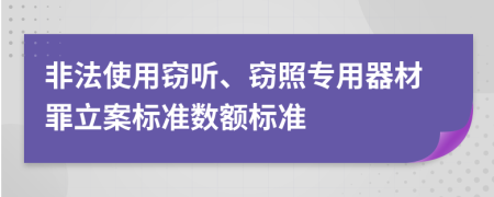 非法使用竊聽、竊照專用器材罪立案標(biāo)準(zhǔn)數(shù)額標(biāo)準(zhǔn)