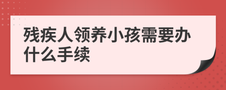殘疾人領(lǐng)養(yǎng)小孩需要辦什么手續(xù)