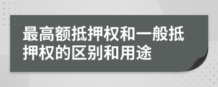 最高額抵押權(quán)和一般抵押權(quán)的區(qū)別和用途