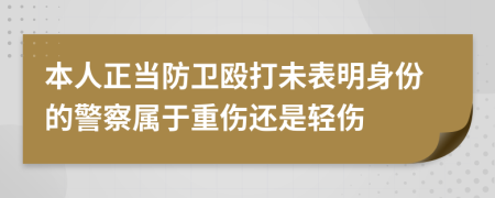 本人正當(dāng)防衛(wèi)毆打未表明身份的警察屬于重傷還是輕傷