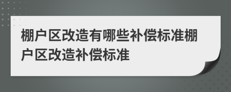 棚戶區(qū)改造有哪些補償標(biāo)準(zhǔn)棚戶區(qū)改造補償標(biāo)準(zhǔn)