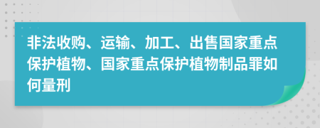 非法收購、運輸、加工、出售國家重點保護(hù)植物、國家重點保護(hù)植物制品罪如何量刑