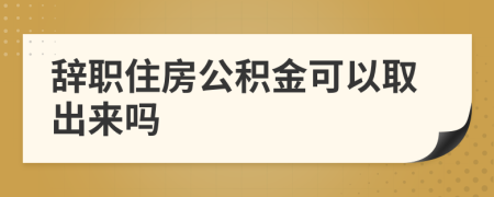 辭職住房公積金可以取出來嗎