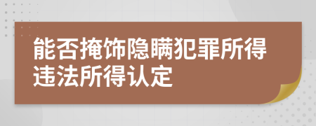 能否掩飾隱瞞犯罪所得違法所得認(rèn)定