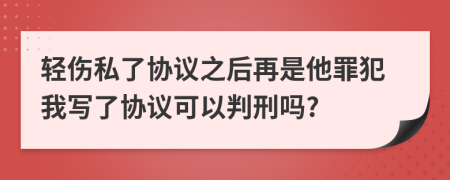 輕傷私了協(xié)議之后再是他罪犯我寫了協(xié)議可以判刑嗎?